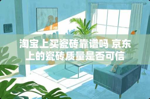 淘宝上买瓷砖靠谱吗 京东上的瓷砖质量是否可信