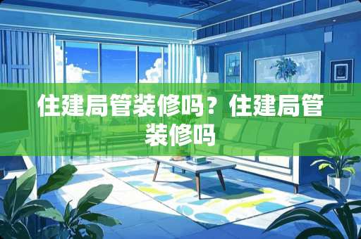 住建局管装修吗？住建局管装修吗