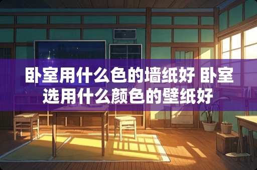 卧室用什么色的墙纸好 卧室选用什么颜色的壁纸好