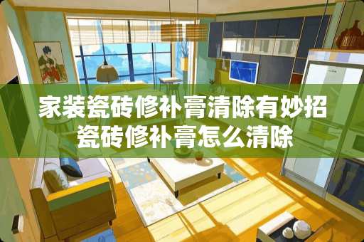 家装瓷砖修补膏清除有妙招 瓷砖修补膏怎么清除