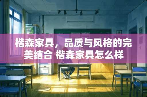 楷森家具，品质与风格的完美结合 楷森家具怎么样