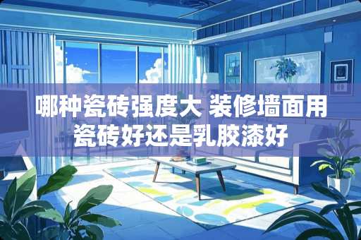 哪种瓷砖强度大 装修墙面用瓷砖好还是乳胶漆好