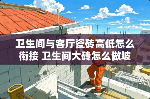 卫生间与客厅瓷砖高低怎么衔接 卫生间大砖怎么做坡度