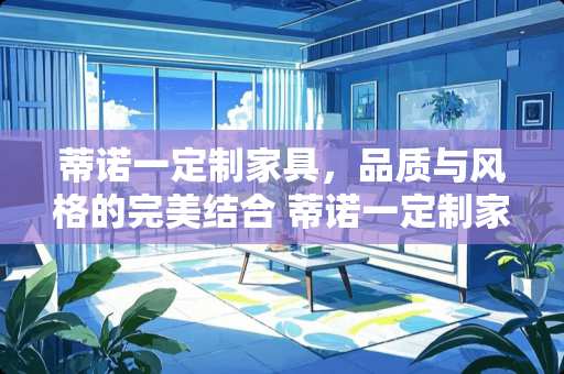 蒂诺一定制家具，品质与风格的完美结合 蒂诺一定制家具怎么样