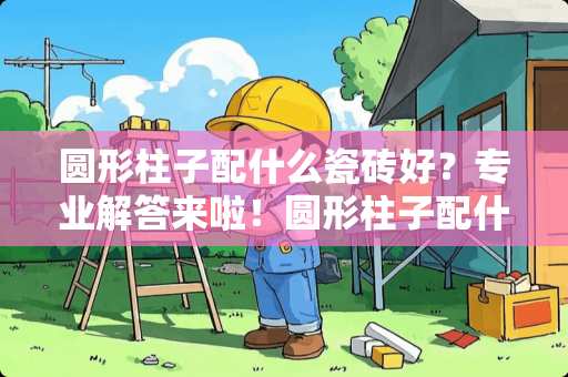 圆形柱子配什么瓷砖好？专业解答来啦！圆形柱子配什么瓷砖好