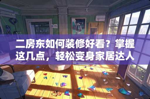 二房东如何装修好看？掌握这几点，轻松变身家居达人！二房东怎么装修好看