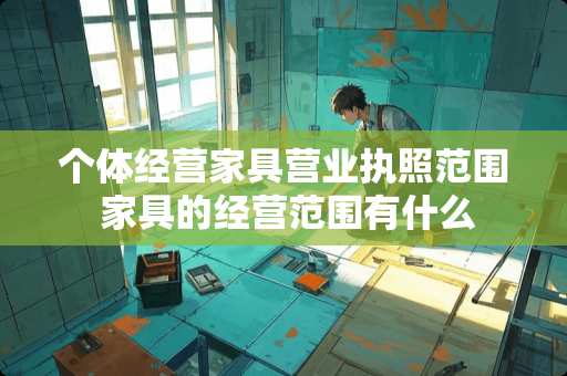 个体经营家具营业执照范围 家具的经营范围有什么