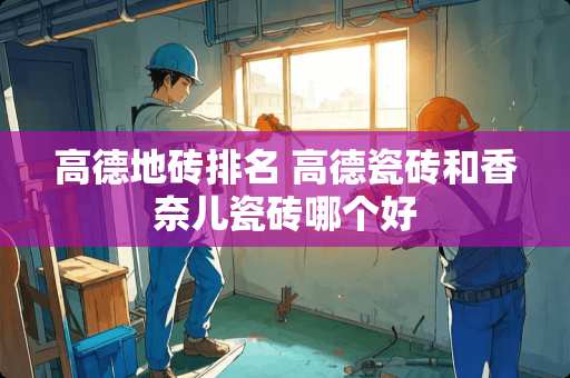 高德地砖排名 高德瓷砖和香奈儿瓷砖哪个好