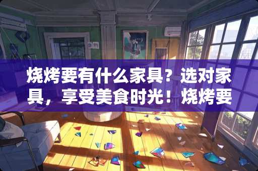 烧烤要有什么家具？选对家具，享受美食时光！烧烤要有什么家具