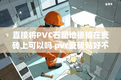 直接将PVC石塑地板铺在瓷砖上可以吗 pvc瓷砖贴好不好