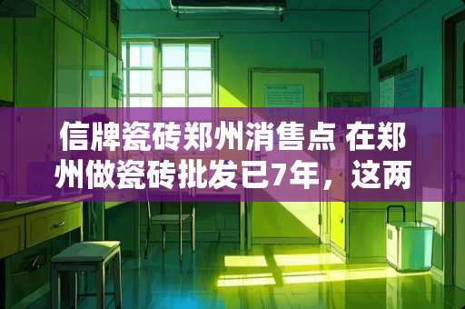 信牌瓷砖郑州消售点 在郑州做瓷砖批发已7年，这两年持续亏钱要继续，还是转行