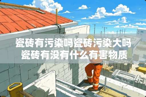 瓷砖有污染吗瓷砖污染大吗 瓷砖有没有什么有害物质