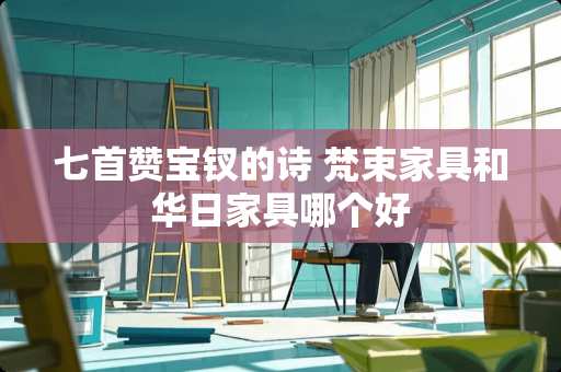 七首赞宝钗的诗 梵束家具和华日家具哪个好