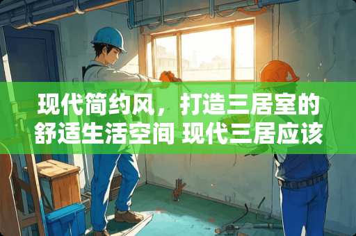 现代简约风，打造三居室的舒适生活空间 现代三居应该怎么装修