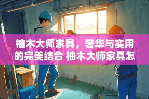 柚木大师家具，奢华与实用的完美结合 柚木大师家具怎么样