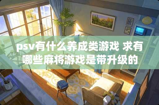 psv有什么养成类游戏 求有哪些**游戏是带升级的