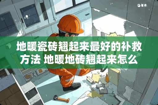 地暖瓷砖翘起来最好的补救方法 地暖地砖翘起来怎么处理