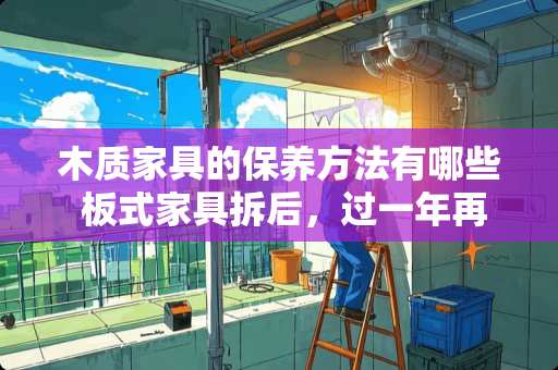 木质家具的保养方法有哪些 板式家具拆后，过一年再按装可以吗