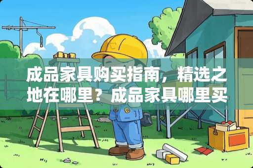 成品家具购买指南，精选之地在哪里？成品家具哪里买