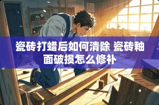 瓷砖打蜡后如何清除 瓷砖釉面破损怎么修补