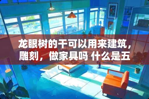 龙眼树的干可以用来建筑，雕刻，做家具吗 什么是五金厂