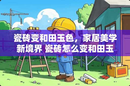 瓷砖变和田玉色，家居美学新境界 瓷砖怎么变和田玉色