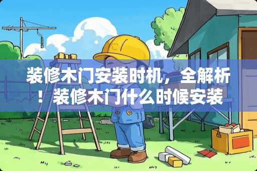 装修木门安装时机，全解析！装修木门什么时候安装