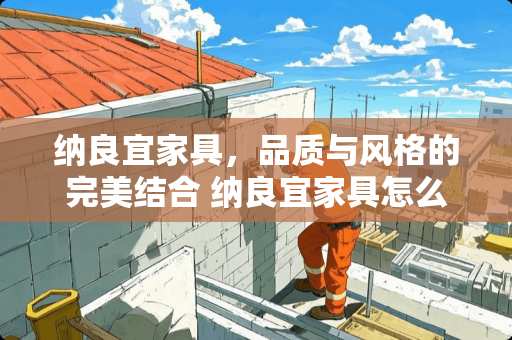 纳良宜家具，品质与风格的完美结合 纳良宜家具怎么样