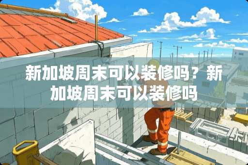 新加坡周末可以装修吗？新加坡周末可以装修吗