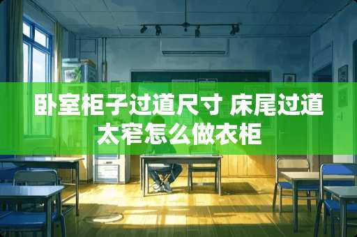 卧室柜子过道尺寸 床尾过道太窄怎么做衣柜