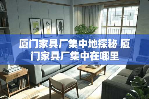 厦门家具厂集中地探秘 厦门家具厂集中在哪里