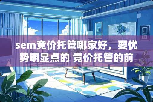 sem竞价托管哪家好，要优势明显点的 竞价托管的前景怎么样？价格贵吗