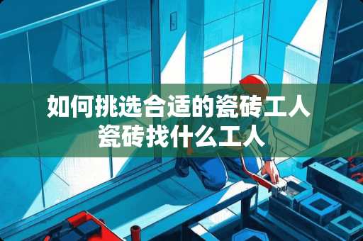 如何挑选合适的瓷砖工人 瓷砖找什么工人
