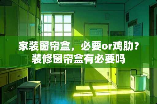 家装窗帘盒，必要or鸡肋？装修窗帘盒有必要吗
