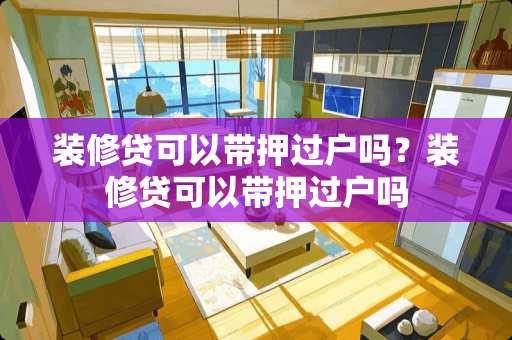 装修贷可以带押过户吗？装修贷可以带押过户吗