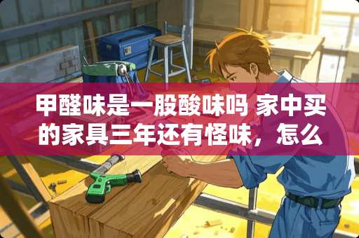 甲醛味是一股酸味吗 家中买的家具三年还有怪味，怎么检测是否有甲醛