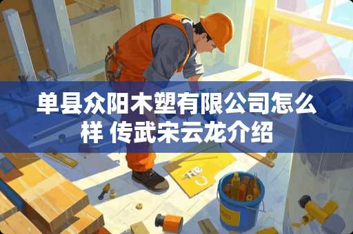 单县众阳木塑有限公司怎么样 传武宋云龙介绍