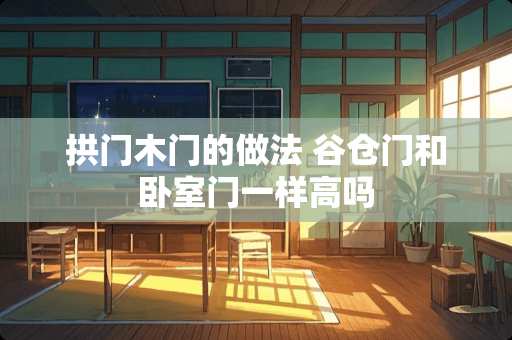 拱门木门的做法 谷仓门和卧室门一样高吗 拱门木门的做法 谷仓门和卧室门一样高吗