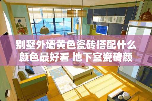 别墅外墙黄色瓷砖搭配什么颜色最好看 地下室瓷砖颜色怎么选