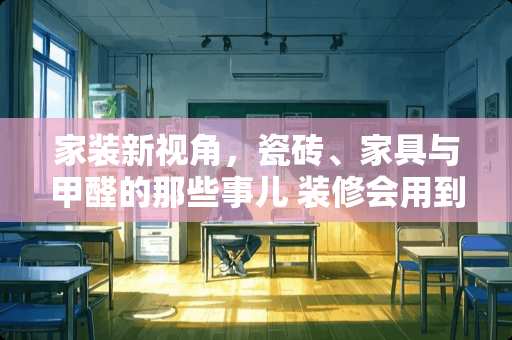 家装新视角，瓷砖、家具与甲醛的那些事儿 装修会用到甲醛吗