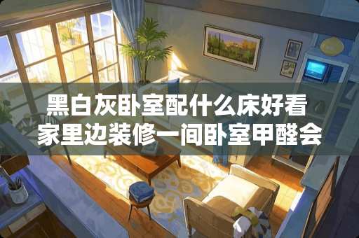 黑白灰卧室配什么床好看 家里边装修一间卧室甲醛会多吗
