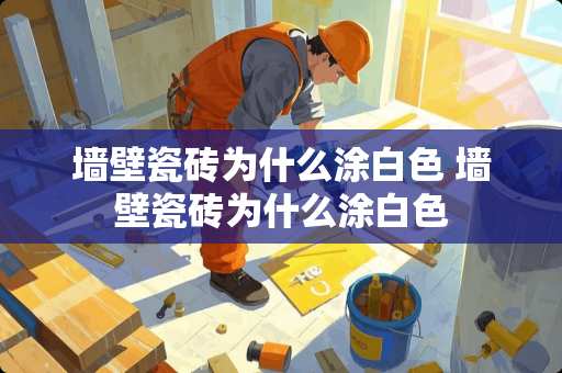 墙壁瓷砖为什么涂白色 墙壁瓷砖为什么涂白色