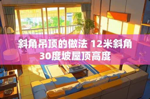 斜角吊顶的做法 12米斜角30度坡屋顶高度 斜角吊顶的做法 12米斜角30度坡屋顶高度