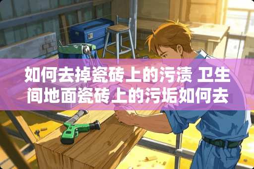 如何去掉瓷砖上的污渍 卫生间地面瓷砖上的污垢如何去除