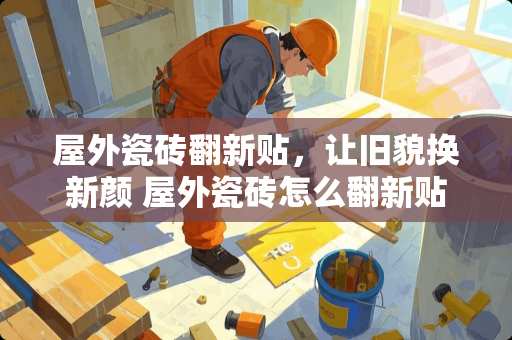 屋外瓷砖翻新贴，让旧貌换新颜 屋外瓷砖怎么翻新贴