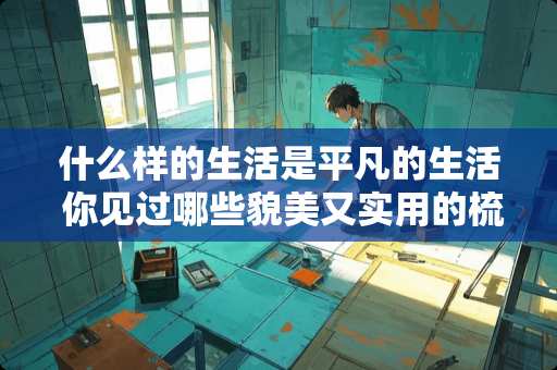 什么样的生活是平凡的生活 你见过哪些貌美又实用的梳妆台，能分享一下你的吗