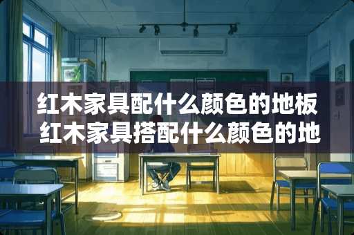 红木家具配什么颜色的地板 红木家具搭配什么颜色的地板好看