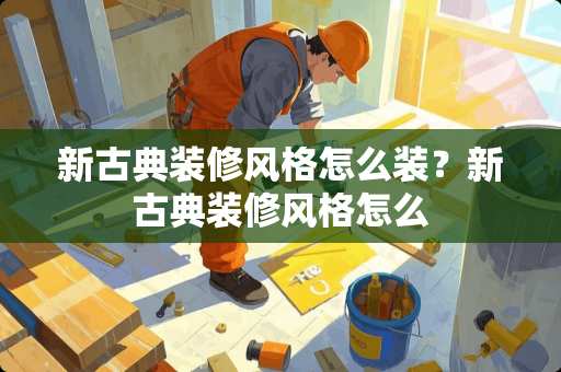新古典装修风格怎么装？新古典装修风格怎么