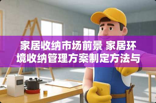 家居收纳市场前景 家居环境收纳管理方案制定方法与注意事项