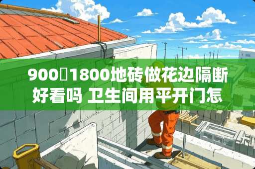900✘1800地砖做花边隔断好看吗 卫生间用平开门怎么做瓷砖隔断
